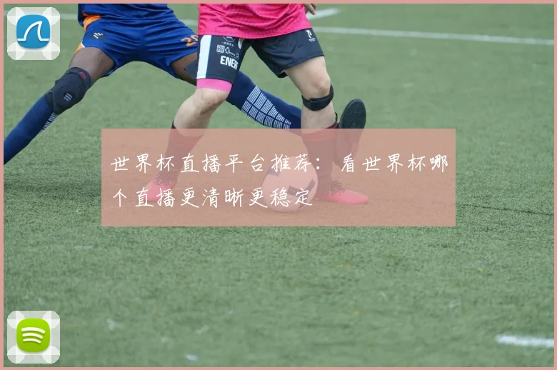 世界杯直播平台推荐:看世界杯哪个直播更清晰更稳定
