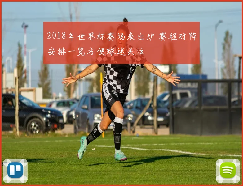 2018年世界杯赛场表出炉 赛程对阵安排一览方便球迷关注