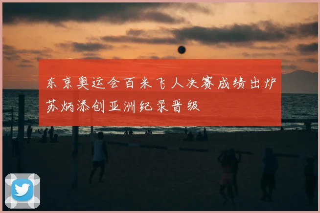 东京奥运会百米飞人决赛成绩出炉苏炳添创亚洲纪录晋级