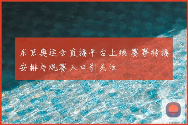 东京奥运会直播平台上线 赛事转播安排与观赛入口引关注