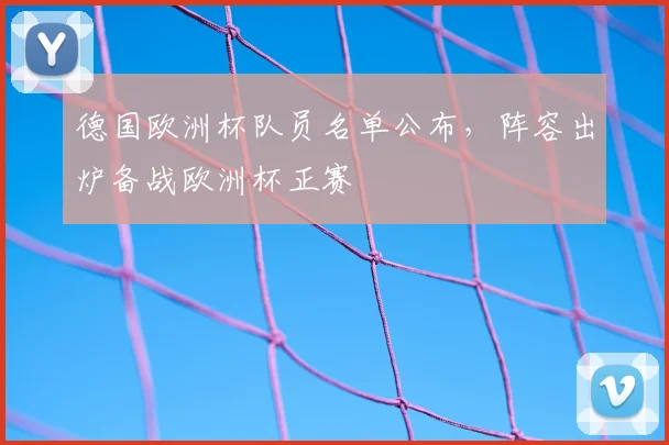 德国欧洲杯队员名单公布,阵容出炉备战欧洲杯正赛