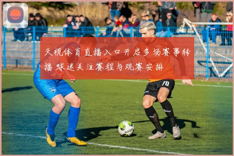 天视体育直播入口开启多场赛事转播 球迷关注赛程与观赛安排