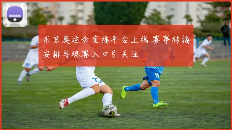东京奥运会直播平台上线 赛事转播安排与观赛入口引关注