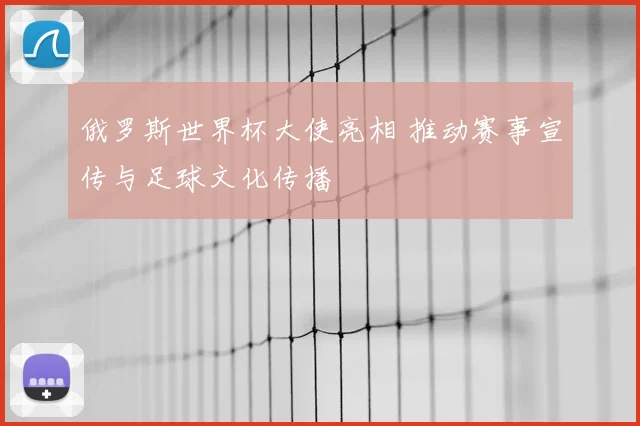 俄罗斯世界杯大使亮相 推动赛事宣传与足球文化传播