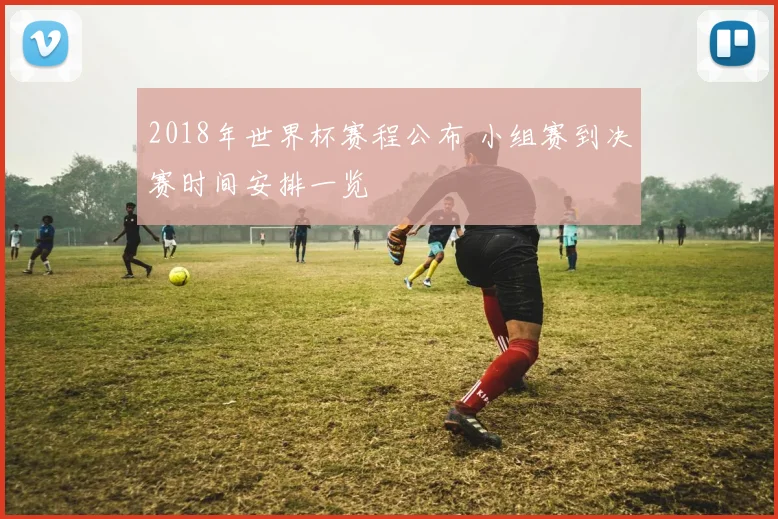 2018年世界杯赛程公布 小组赛到决赛时间安排一览