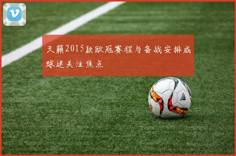 天籁2015款欧冠赛程与备战安排成球迷关注焦点