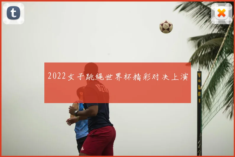 2022女子跳绳世界杯精彩对决上演