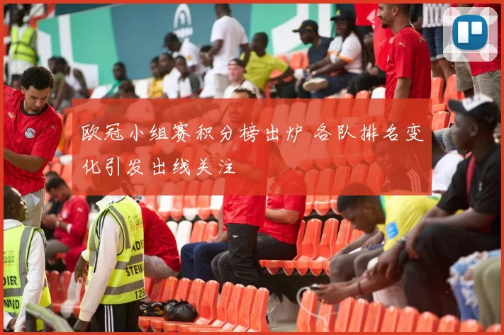 欧冠小组赛积分榜出炉 各队排名变化引发出线关注
