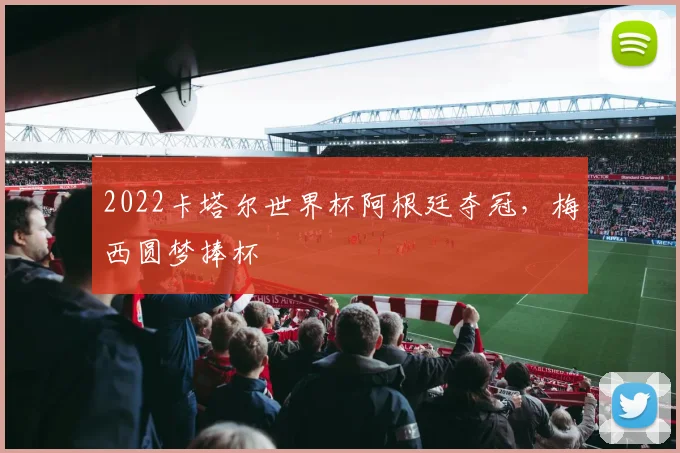 2022卡塔尔世界杯阿根廷夺冠,梅西圆梦捧杯