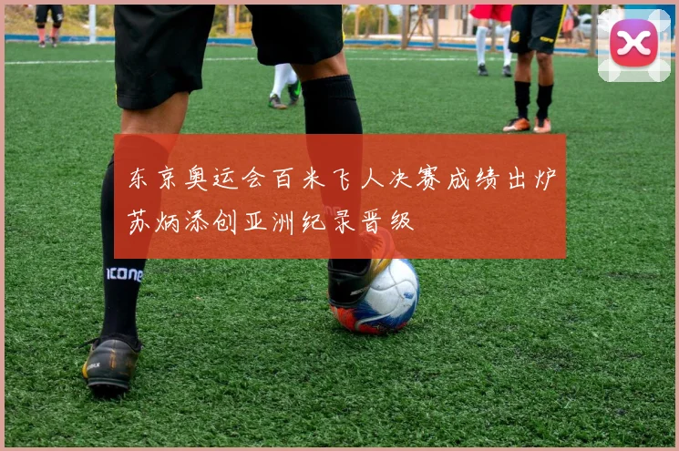 东京奥运会百米飞人决赛成绩出炉苏炳添创亚洲纪录晋级