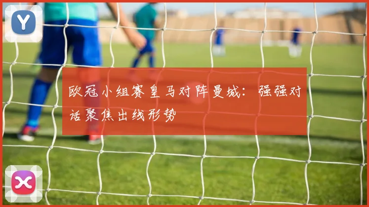 欧冠小组赛皇马对阵曼城:强强对话聚焦出线形势