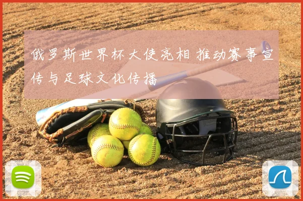 俄罗斯世界杯大使亮相 推动赛事宣传与足球文化传播