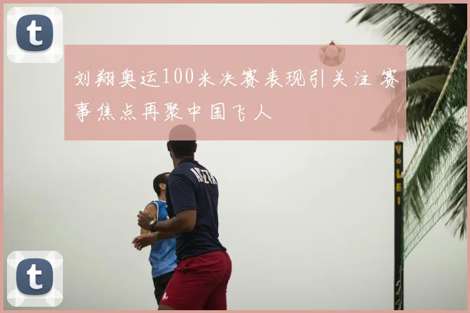 刘翔奥运100米决赛表现引关注 赛事焦点再聚中国飞人