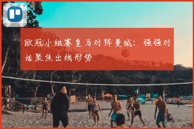 欧冠小组赛皇马对阵曼城:强强对话聚焦出线形势