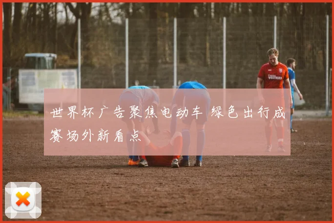 世界杯广告聚焦电动车 绿色出行成赛场外新看点