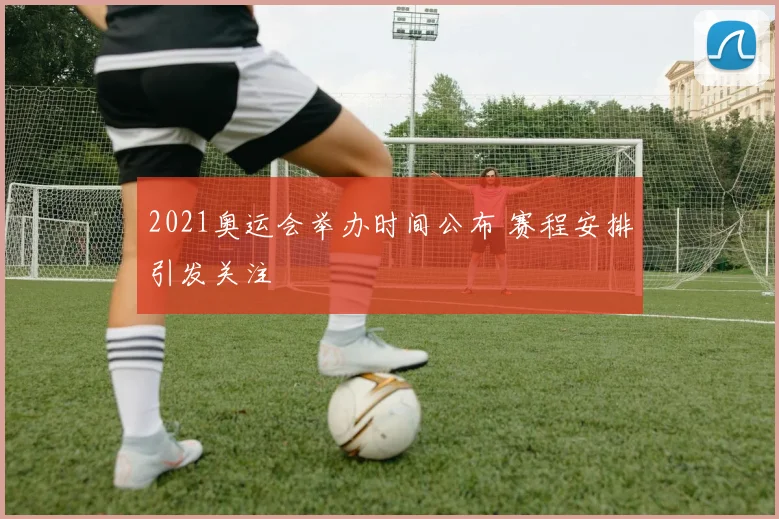 2021奥运会举办时间公布 赛程安排引发关注