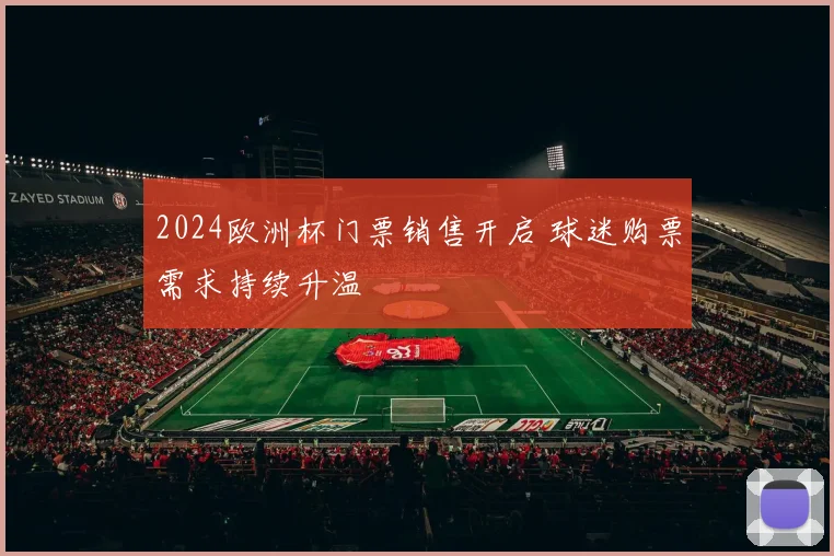2024欧洲杯门票销售开启 球迷购票需求持续升温