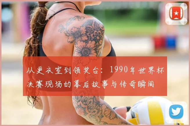 从更衣室到领奖台:1990年世界杯决赛现场的幕后故事与传奇瞬间