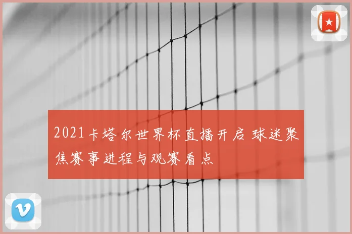 2021卡塔尔世界杯直播开启 球迷聚焦赛事进程与观赛看点