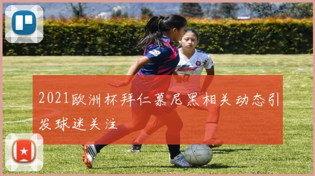 2021欧洲杯拜仁慕尼黑相关动态引发球迷关注