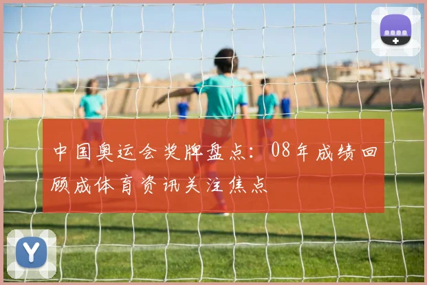 中国奥运会奖牌盘点:08年成绩回顾成体育资讯关注焦点