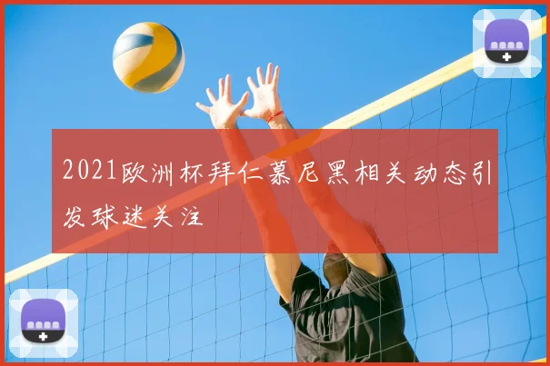 2021欧洲杯拜仁慕尼黑相关动态引发球迷关注