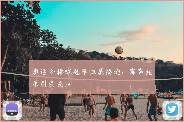 奥运会排球冠军归属揭晓，赛事结果引发关注