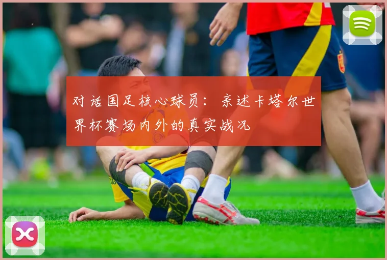 对话国足核心球员：亲述卡塔尔世界杯赛场内外的真实战况