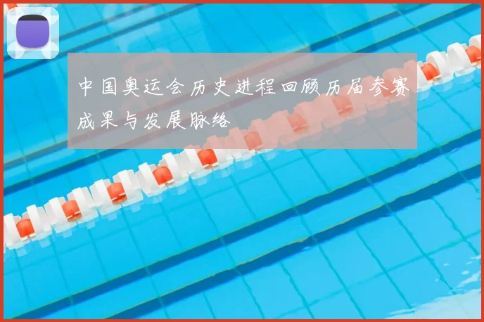 中国奥运会历史进程回顾历届参赛成果与发展脉络
