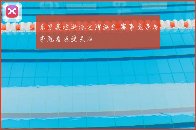 东京奥运游泳金牌诞生 赛事竞争与夺冠看点受关注