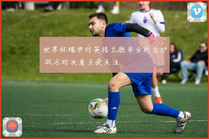 世界杯瑞典对英格兰胜率分析出炉 双方对决看点受关注