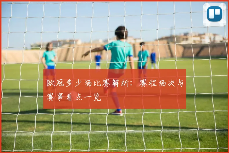 欧冠多少场比赛解析：赛程场次与赛事看点一览