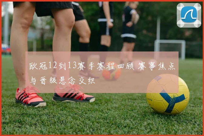 欧冠12到13赛季赛程回顾 赛事焦点与晋级悬念交织