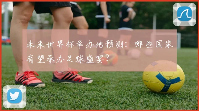 未来世界杯举办地预测：哪些国家有望承办足球盛宴？