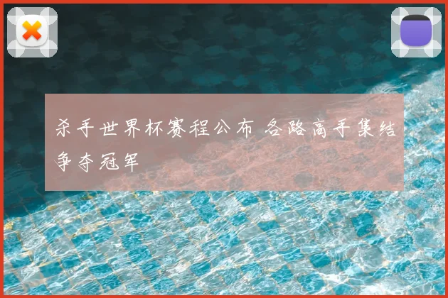 杀手世界杯赛程公布 各路高手集结争夺冠军
