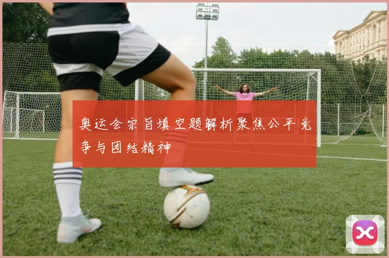 奥运会宗旨填空题解析聚焦公平竞争与团结精神