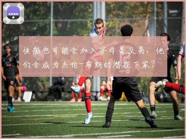 快船也可能会加入字母哥交易，他们会成为杰伦-布朗的潜在下家？