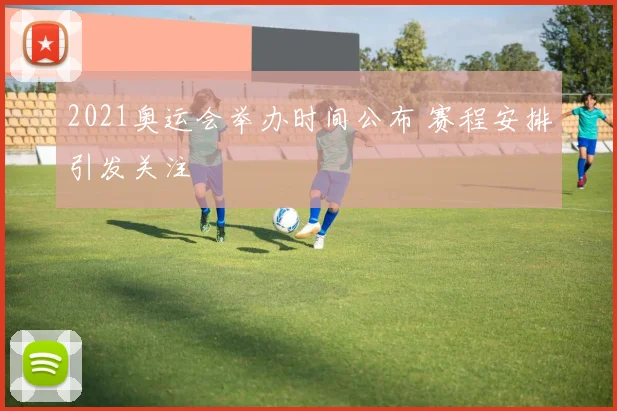 2021奥运会举办时间公布 赛程安排引发关注