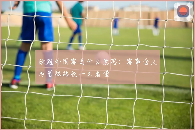 欧冠外围赛是什么意思：赛事含义与晋级路径一文看懂