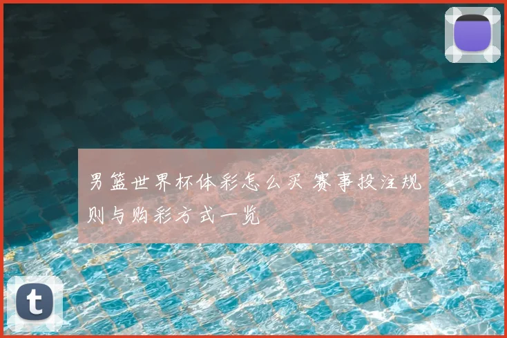男篮世界杯体彩怎么买 赛事投注规则与购彩方式一览