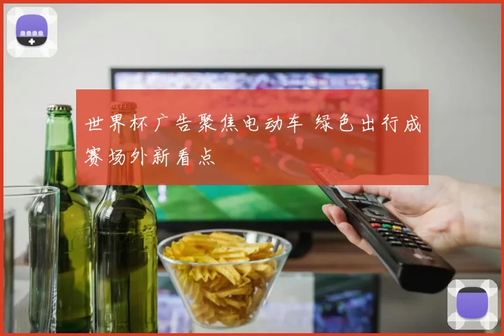 世界杯广告聚焦电动车 绿色出行成赛场外新看点