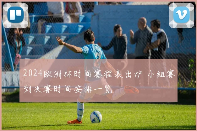 2024欧洲杯时间赛程表出炉 小组赛到决赛时间安排一览