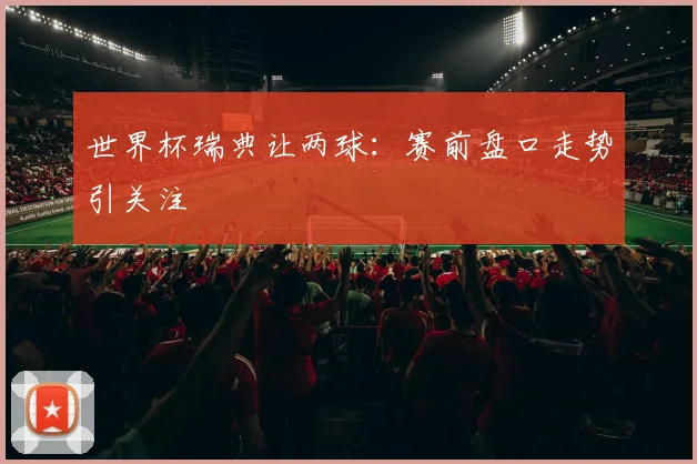 世界杯瑞典让两球：赛前盘口走势引关注