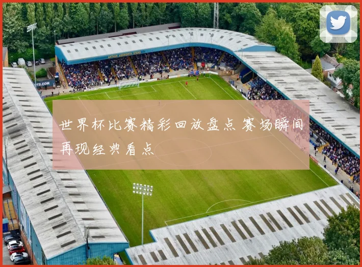 世界杯比赛精彩回放盘点 赛场瞬间再现经典看点