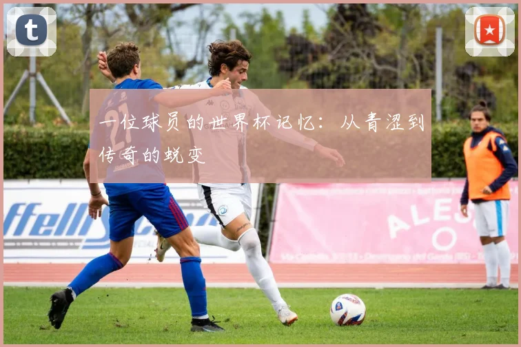 一位球员的世界杯记忆：从青涩到传奇的蜕变