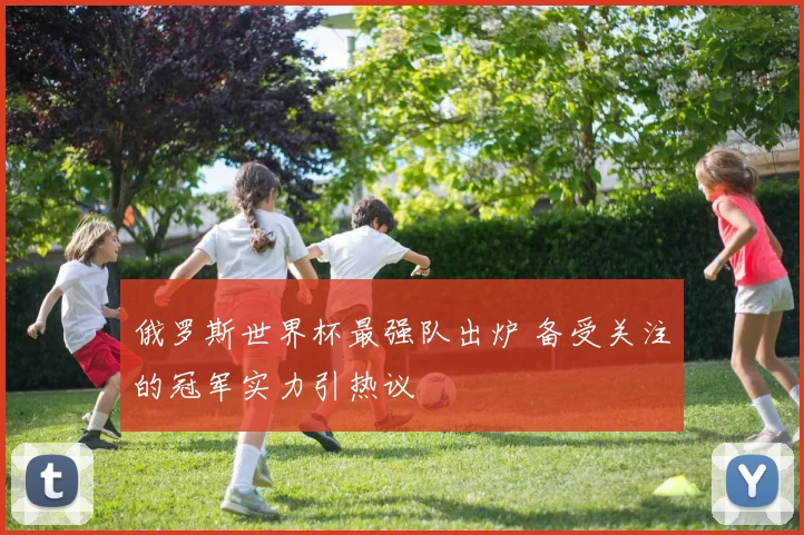 俄罗斯世界杯最强队出炉 备受关注的冠军实力引热议