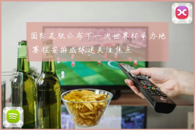 国际足联公布下一次世界杯举办地 赛程安排成球迷关注焦点