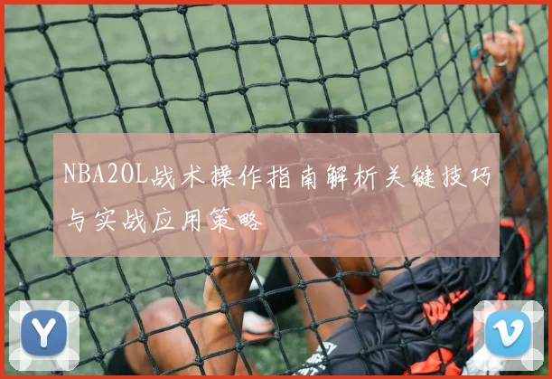 NBA2OL战术操作指南解析关键技巧与实战应用策略