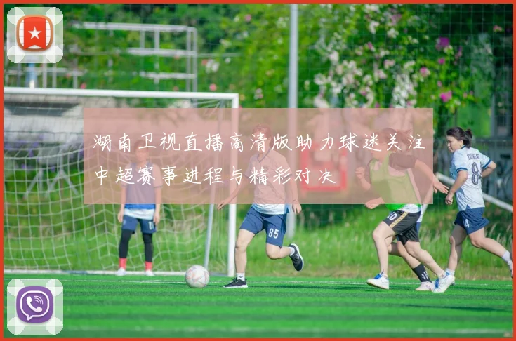 湖南卫视直播高清版助力球迷关注中超赛事进程与精彩对决